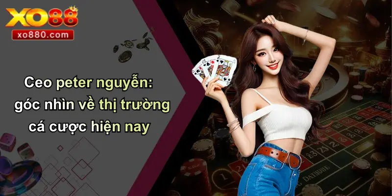 CEO Peter Nguyễn: Người Đứng Sau Thành Công Thương Hiệu Cá Cược XO88 CEO Peter Nguyễn: Người Đứng Sau Thành Công Thương Hiệu Cá Cược XO88
